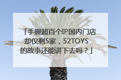 手握超百个IP国内门店却仅剩5家，52TOYS的故事还能讲下去吗？