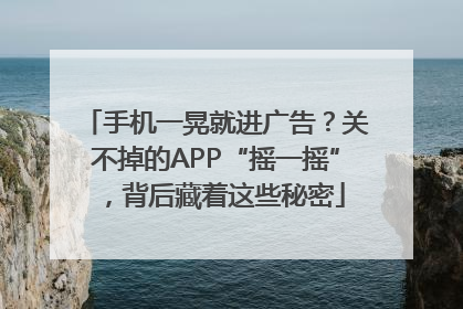 手机一晃就进广告？关不掉的APP“摇一摇”，背后藏着这些秘密