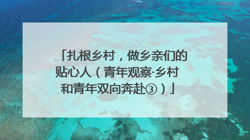 扎根乡村，做乡亲们的贴心人（青年观察·乡村和青年双向奔赴③）