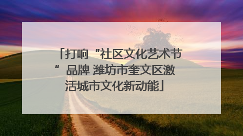 打响“社区文化艺术节”品牌 潍坊市奎文区激活城市文化新动能