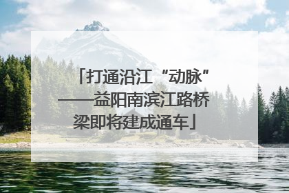打通沿江“动脉”——益阳南滨江路桥梁即将建成通车
