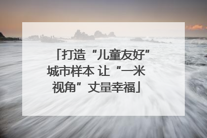 打造“儿童友好”城市样本 让“一米视角”丈量幸福