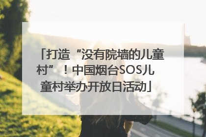打造“没有院墙的儿童村”！中国烟台SOS儿童村举办开放日活动