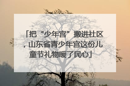 把“少年宫”搬进社区，山东省青少年宫这份儿童节礼物暖了民心