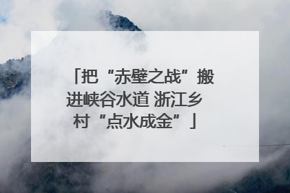 把“赤壁之战”搬进峡谷水道 浙江乡村“点水成金”