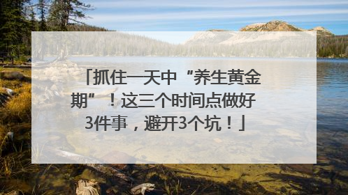 抓住一天中“养生黄金期”！这三个时间点做好3件事，避开3个坑！