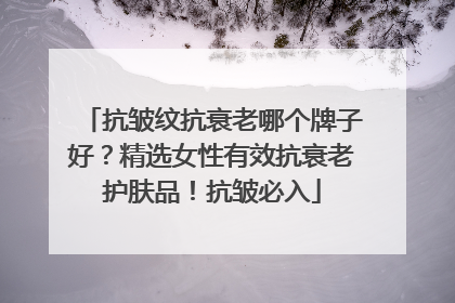 抗皱纹抗衰老哪个牌子好？精选女性有效抗衰老护肤品！抗皱必入