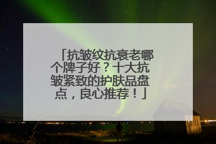 抗皱纹抗衰老哪个牌子好？十大抗皱紧致的护肤品盘点，良心推荐！