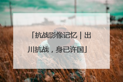 抗战影像记忆｜出川抗战，身已许国