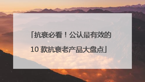 抗衰必看！公认最有效的 10 款抗衰老产品大盘点