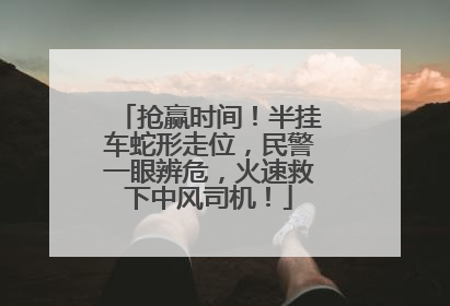 抢赢时间！半挂车蛇形走位，民警一眼辨危，火速救下中风司机！