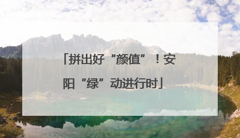 拼出好“颜值”！安阳“绿”动进行时