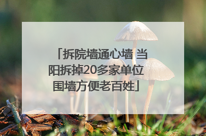 拆院墙通心墙 当阳拆掉20多家单位围墙方便老百姓