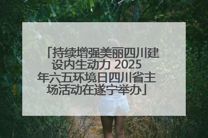 持续增强美丽四川建设内生动力 2025年六五环境日四川省主场活动在遂宁举办