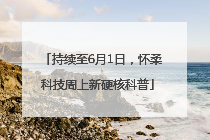 持续至6月1日，怀柔科技周上新硬核科普