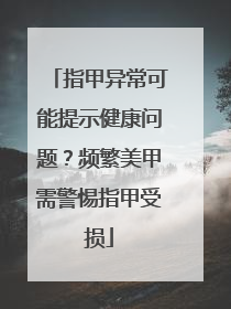 指甲异常可能提示健康问题？频繁美甲需警惕指甲受损