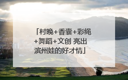 村晚+香囊+彩绳+舞蹈+文创 亮出滨州娃的好才情