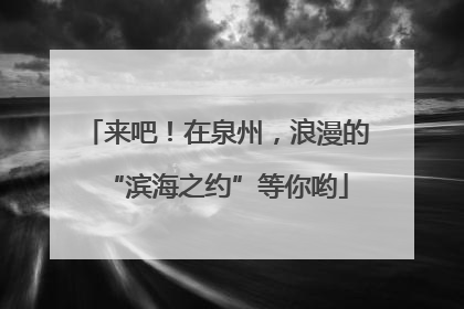 来吧！在泉州，浪漫的“滨海之约”等你哟