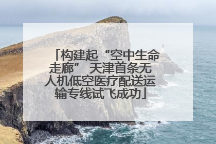 构建起“空中生命走廊” 天津首条无人机低空医疗配送运输专线试飞成功