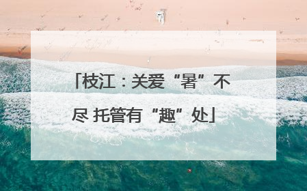 枝江：关爱“暑”不尽 托管有“趣”处
