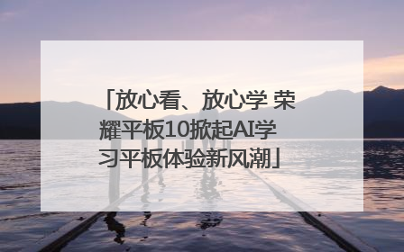 放心看、放心学 荣耀平板10掀起AI学习平板体验新风潮