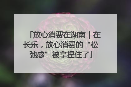放心消费在湖南｜在长乐，放心消费的“松弛感”被拿捏住了