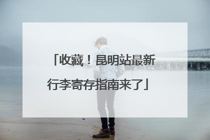 收藏！昆明站最新行李寄存指南来了