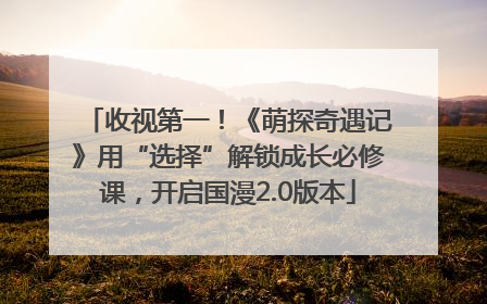 收视第一！《萌探奇遇记》用“选择”解锁成长必修课，开启国漫2.0版本