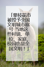 攀枝花市被授予全国文明城市称号 当地这些村镇、单位、家庭、校园也是全国文明！