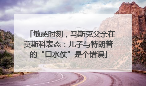 敏感时刻，马斯克父亲在莫斯科表态：儿子与特朗普的“口水仗”是个错误