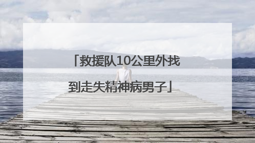 救援队10公里外找到走失精神病男子