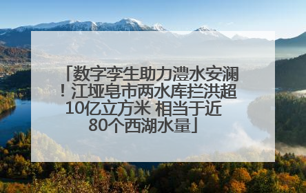 数字孪生助力澧水安澜！江垭皂市两水库拦洪超10亿立方米 相当于近80个西湖水量