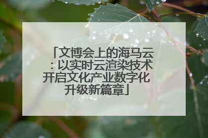 文博会上的海马云：以实时云渲染技术开启文化产业数字化升级新篇章