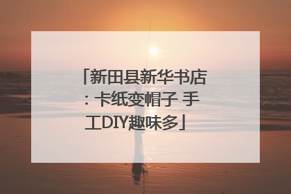新田县新华书店：卡纸变帽子 手工DIY趣味多