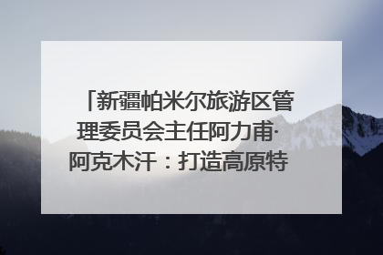 新疆帕米尔旅游区管理委员会主任阿力甫·阿克木汗：打造高原特色文旅品牌 推动县域旅游高质量发展｜第七届全国县域旅游研究成果发布系列活动