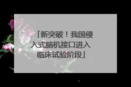 新突破！我国侵入式脑机接口进入临床试验阶段