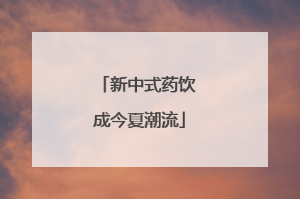 新中式药饮成今夏潮流