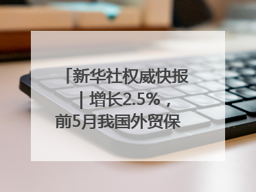 新华社权威快报｜增长2.5%，前5月我国外贸保持较强韧性