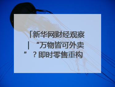新华网财经观察｜“万物皆可外卖”？即时零售重构消费市场