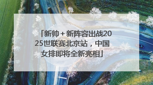 新帅＋新阵容出战2025世联赛北京站，中国女排即将全新亮相