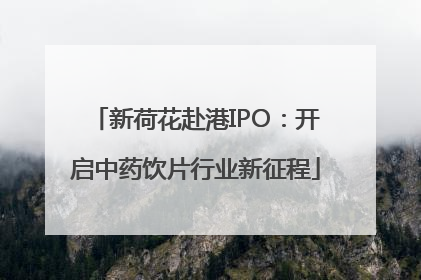 新荷花赴港IPO：开启中药饮片行业新征程