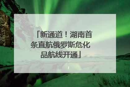 新通道！湖南首条直航俄罗斯危化品航线开通