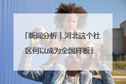 新闻分析丨河北这个社区何以成为全国样板