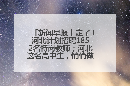 新闻早报丨定了！河北计划招聘1852名特岗教师；河北这名高中生，悄悄做了件超酷的事>>