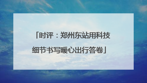 时评：郑州东站用科技细节书写暖心出行答卷