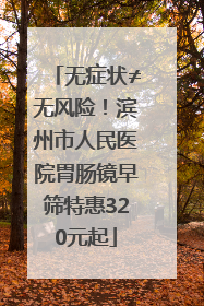 无症状≠无风险！滨州市人民医院胃肠镜早筛特惠320元起
