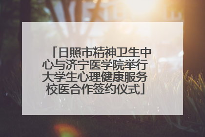 日照市精神卫生中心与济宁医学院举行大学生心理健康服务校医合作签约仪式