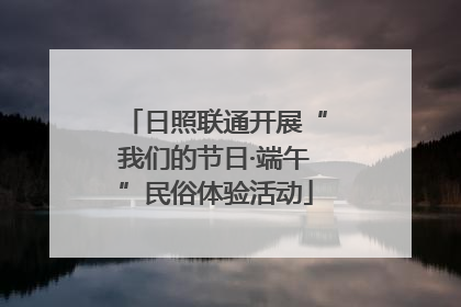 日照联通开展“我们的节日·端午”民俗体验活动
