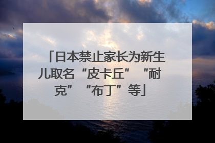日本禁止家长为新生儿取名“皮卡丘”“耐克”“布丁”等