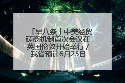 早八条丨中美经贸磋商机制首次会议在英国伦敦开始举行／我省预计6月25日公布高考成绩与录取最低控制分数线